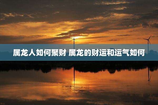 属龙人如何聚财 属龙的财运和运气如何