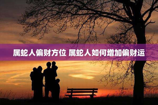 属蛇人偏财方位 属蛇人如何增加偏财运