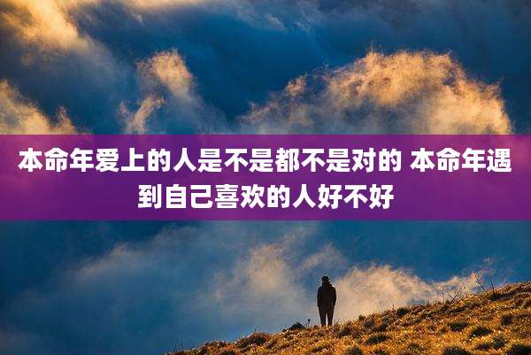 本命年爱上的人是不是都不是对的 本命年遇到自己喜欢的人好不好