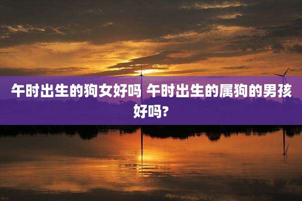 午时出生的狗女好吗 午时出生的属狗的男孩好吗?