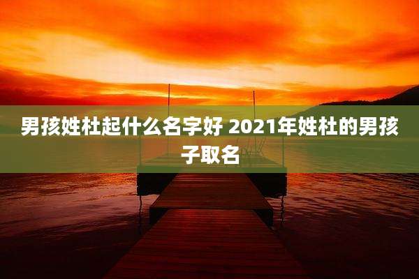 男孩姓杜起什么名字好 2021年姓杜的男孩子取名