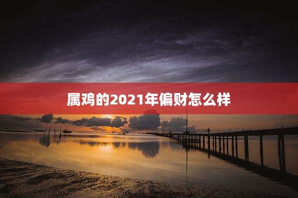 属鸡的2021年偏财怎么样