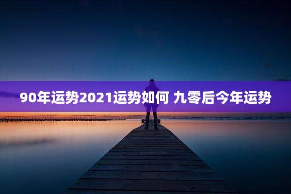 90年运势2021运势如何 九零后今年运势