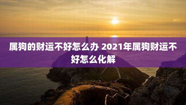属狗的财运不好怎么办 2021年属狗财运不好怎么化解