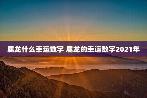 属龙什么幸运数字 属龙的幸运数字2021年