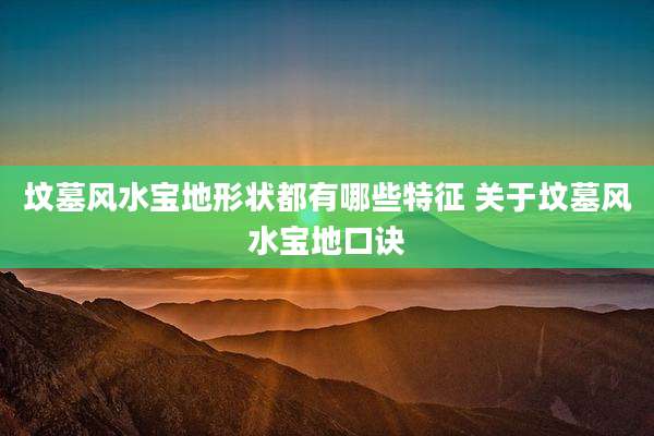 坟墓风水宝地形状都有哪些特征 关于坟墓风水宝地口诀