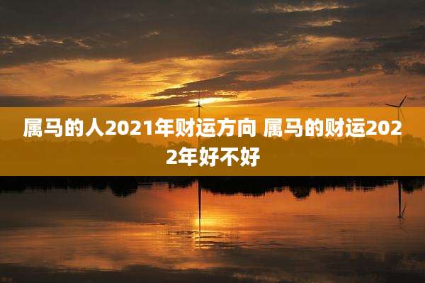 属马的人2021年财运方向 属马的财运2022年好不好