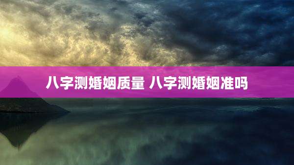 八字测婚姻质量 八字测婚姻准吗