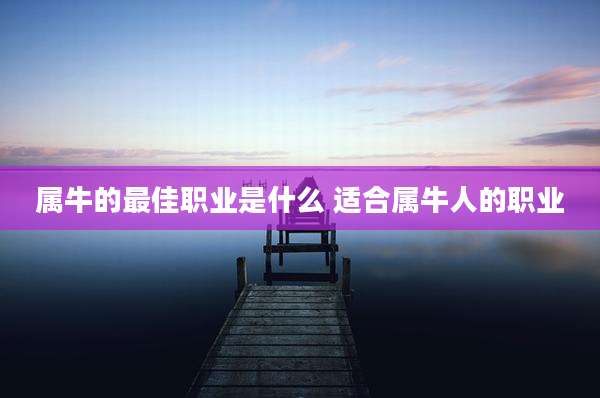 属牛的最佳职业是什么 适合属牛人的职业
