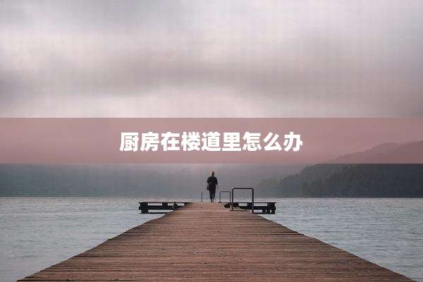 厨房在楼道里怎么办