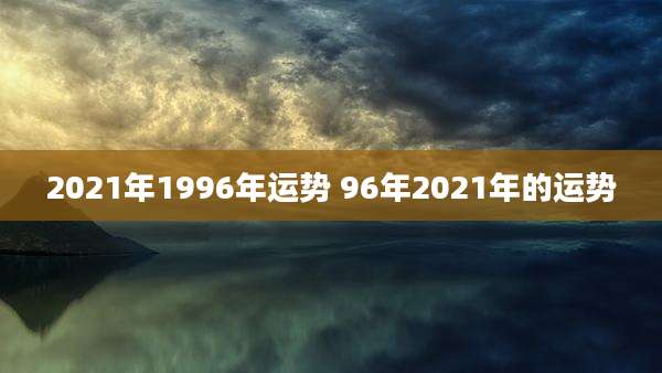 2021年1996年运势 96年2021年的运势