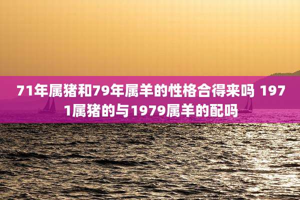 71年属猪和79年属羊的性格合得来吗 1971属猪的与1979属羊的配吗