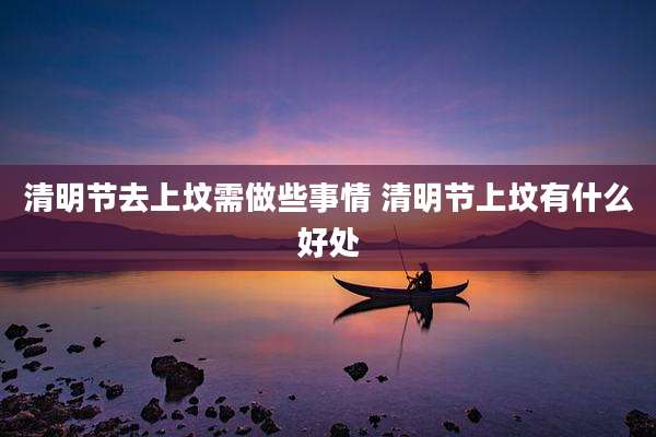 清明节去上坟需做些事情 清明节上坟有什么好处