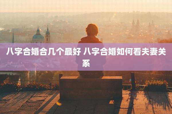 八字合婚合几个最好 八字合婚如何看夫妻关系