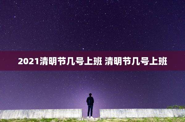 2021清明节几号上班 清明节几号上班