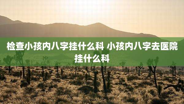 检查小孩内八字挂什么科 小孩内八字去医院挂什么科