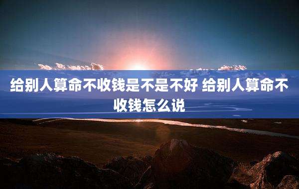 给别人算命不收钱是不是不好 给别人算命不收钱怎么说