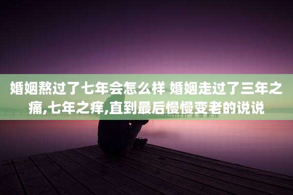 婚姻熬过了七年会怎么样 婚姻走过了三年之痛,七年之痒,直到最后慢慢变老的说说
