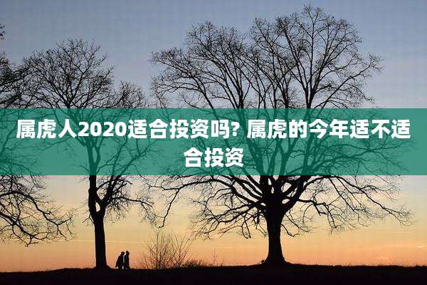 属虎人2020适合投资吗? 属虎的今年适不适合投资