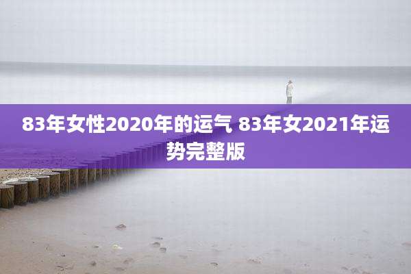 83年女性2020年的运气 83年女2021年运势完整版
