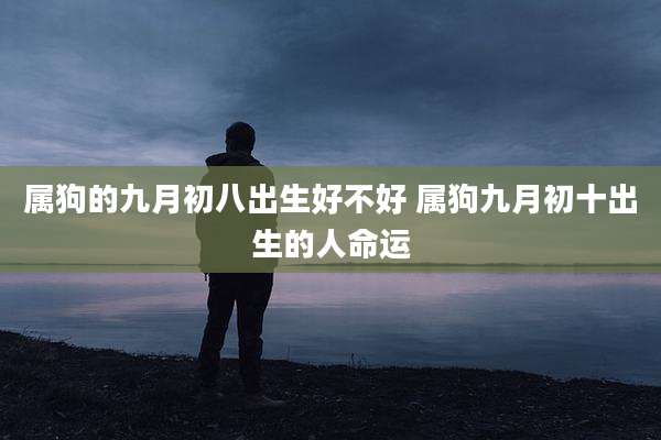 属狗的九月初八出生好不好 属狗九月初十出生的人命运