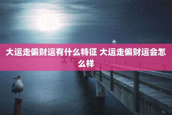 大运走偏财运有什么特征 大运走偏财运会怎么样
