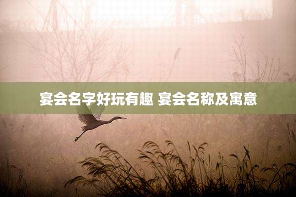 宴会名字好玩有趣 宴会名称及寓意
