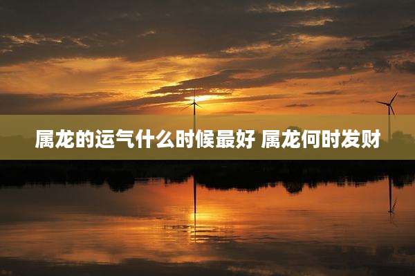 属龙的运气什么时候最好 属龙何时发财