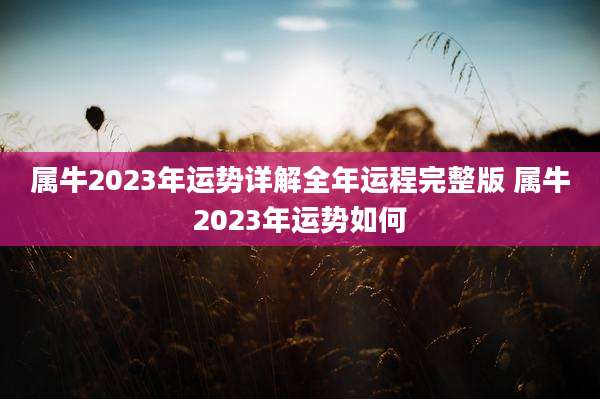 属牛2023年运势详解全年运程完整版 属牛2023年运势如何