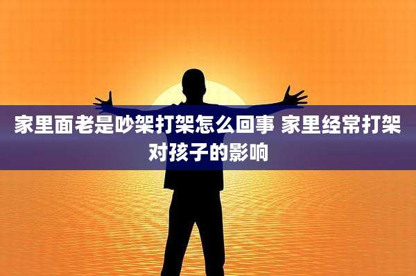 家里面老是吵架打架怎么回事 家里经常打架对孩子的影响