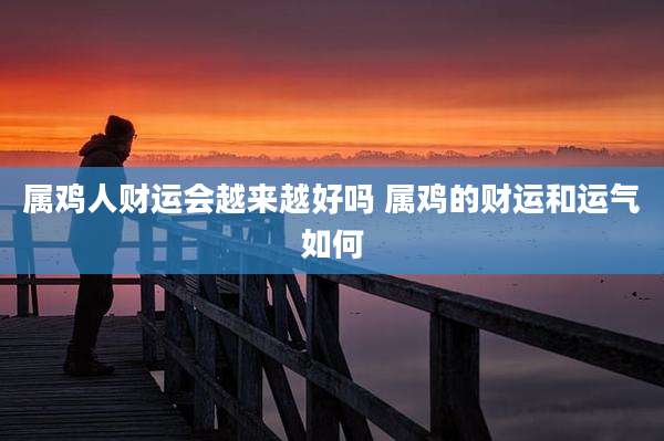 属鸡人财运会越来越好吗 属鸡的财运和运气如何