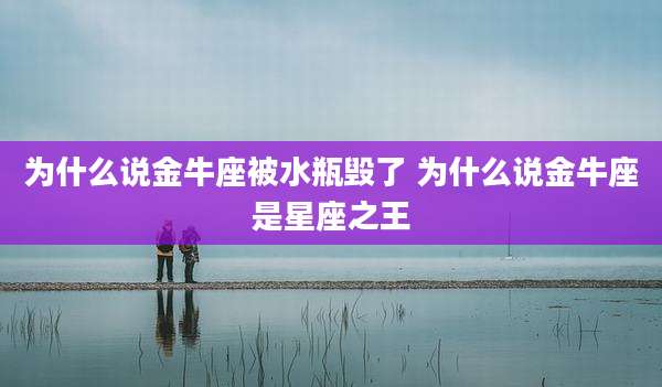 为什么说金牛座被水瓶毁了 为什么说金牛座是星座之王