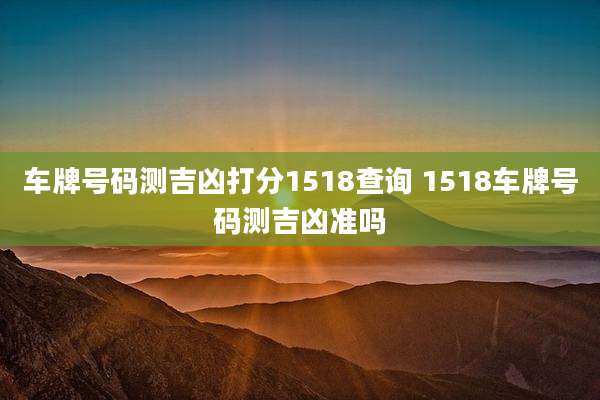 车牌号码测吉凶打分1518查询 1518车牌号码测吉凶准吗