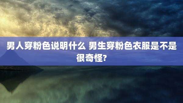 男人穿粉色说明什么 男生穿粉色衣服是不是很奇怪?