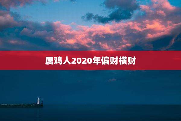 属鸡人2020年偏财横财