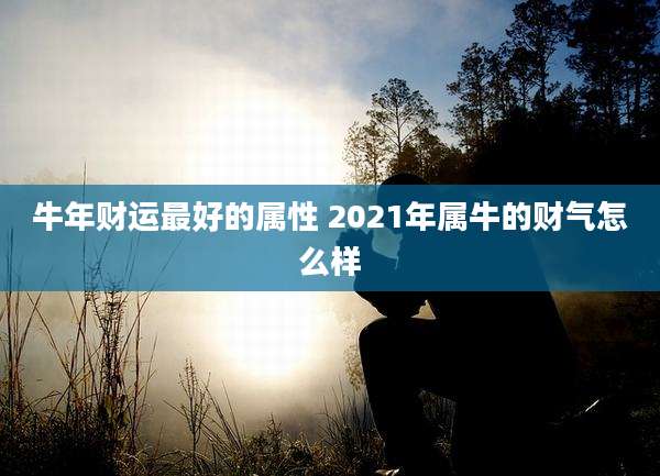 牛年财运最好的属性 2021年属牛的财气怎么样