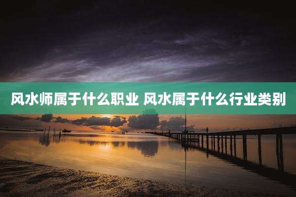 风水师属于什么职业 风水属于什么行业类别