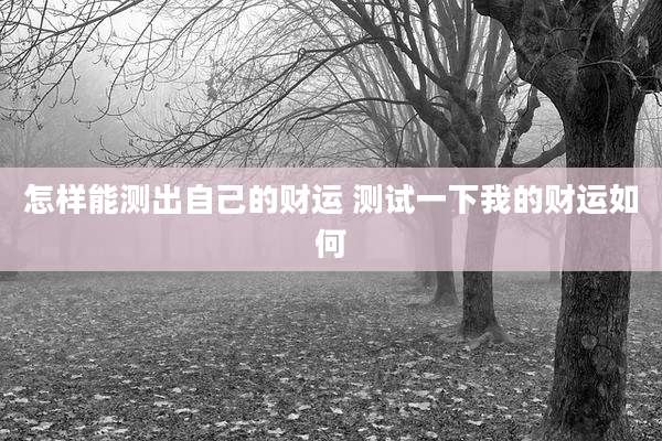 怎样能测出自己的财运 测试一下我的财运如何