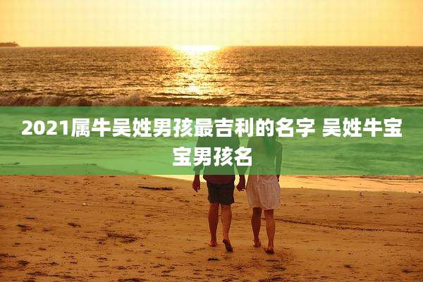 2021属牛吴姓男孩最吉利的名字 吴姓牛宝宝男孩名