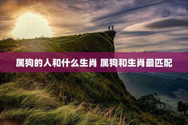 属狗的人和什么生肖 属狗和生肖最匹配