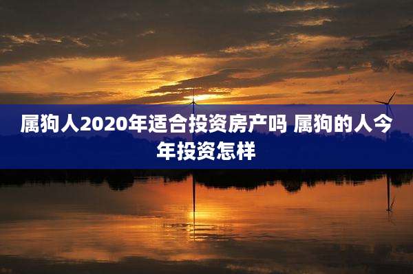 属狗人2020年适合投资房产吗 属狗的人今年投资怎样