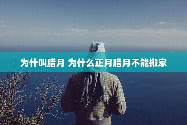 为什叫腊月 为什么正月腊月不能搬家