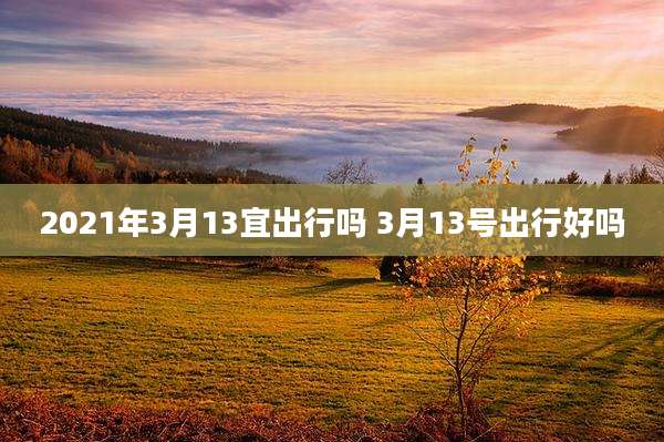 2021年3月13宜出行吗 3月13号出行好吗