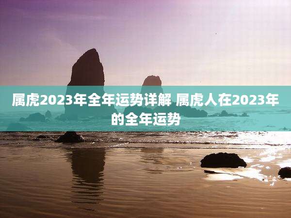 属虎2023年全年运势详解 属虎人在2023年的全年运势