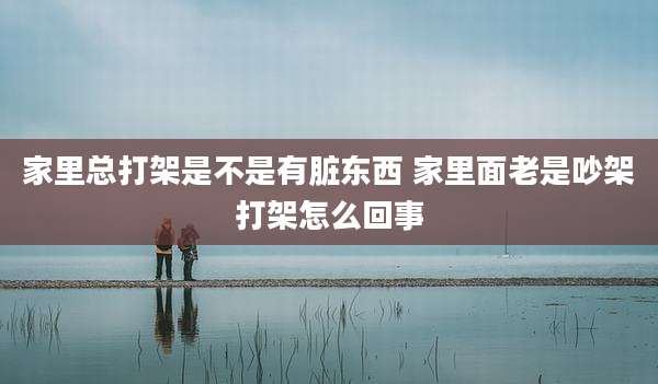 家里总打架是不是有脏东西 家里面老是吵架打架怎么回事