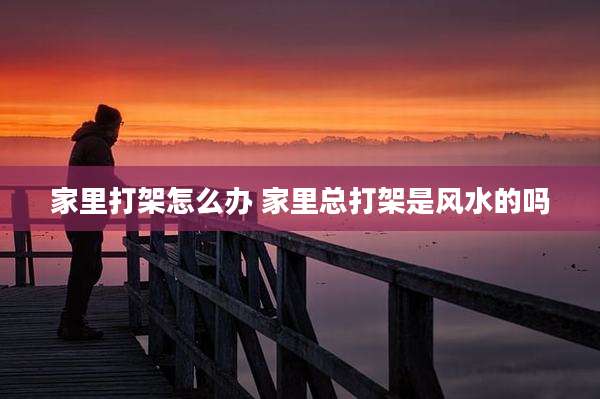 家里打架怎么办 家里总打架是风水的吗