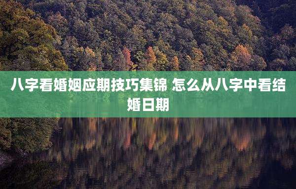 八字看婚姻应期技巧集锦 怎么从八字中看结婚日期