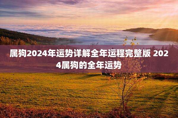 属狗2024年运势详解全年运程完整版 2024属狗的全年运势
