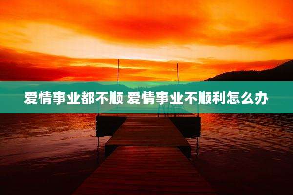爱情事业都不顺 爱情事业不顺利怎么办