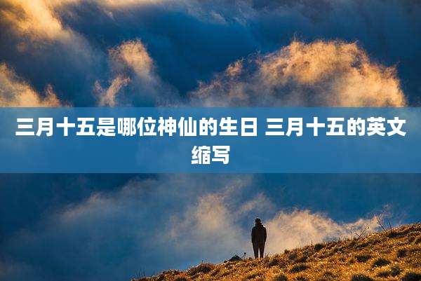 三月十五是哪位神仙的生日 三月十五的英文缩写